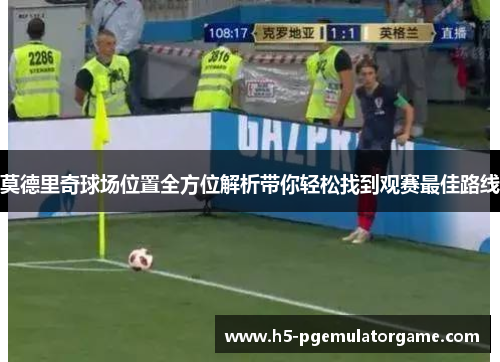 莫德里奇球场位置全方位解析带你轻松找到观赛最佳路线 莫德里奇球场位置全方位解析带你轻松找到观赛最佳路线