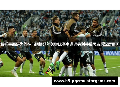 解析墨西哥为何在与阿根廷的关键比赛中遭遇失利并反思背后深层原因 解析墨西哥为何在与阿根廷的关键比赛中遭遇失利并反思背后深层原因