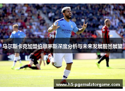 马尔斯卡克加盟伯恩茅斯深度分析与未来发展前景展望