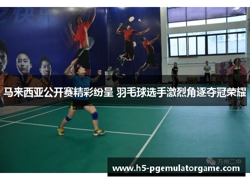 马来西亚公开赛精彩纷呈 羽毛球选手激烈角逐夺冠荣耀 马来西亚公开赛精彩纷呈 羽毛球选手激烈角逐夺冠荣耀