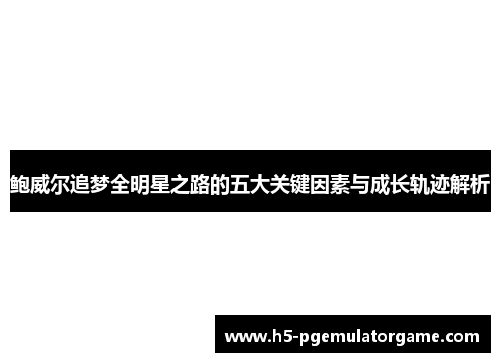 鲍威尔追梦全明星之路的五大关键因素与成长轨迹解析 鲍威尔追梦全明星之路的五大关键因素与成长轨迹解析