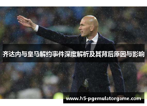 齐达内与皇马解约事件深度解析及其背后原因与影响