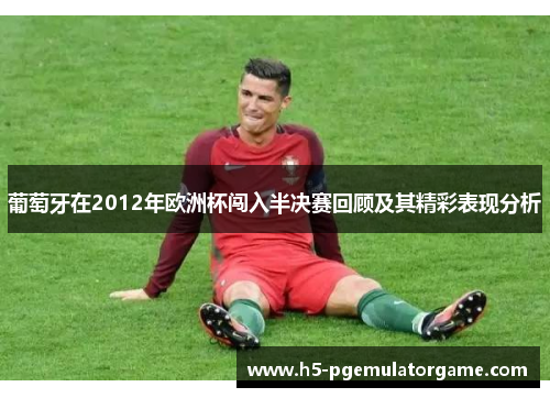 葡萄牙在2012年欧洲杯闯入半决赛回顾及其精彩表现分析 葡萄牙在2012年欧洲杯闯入半决赛回顾及其精彩表现分析