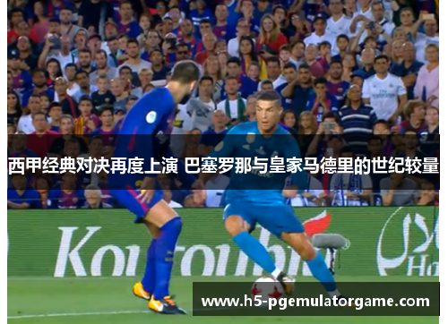 西甲经典对决再度上演 巴塞罗那与皇家马德里的世纪较量