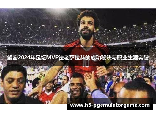 解密2024年足坛MVP法老萨拉赫的成功秘诀与职业生涯突破 解密2024年足坛MVP法老萨拉赫的成功秘诀与职业生涯突破