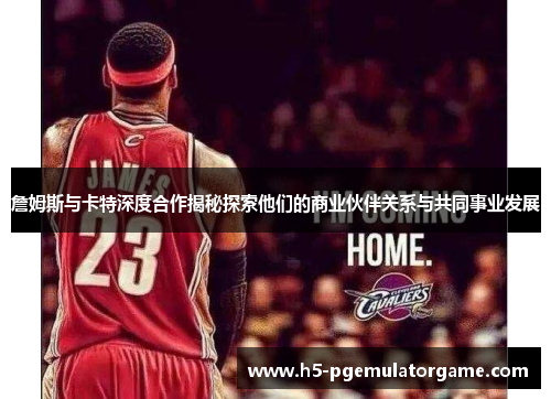 詹姆斯与卡特深度合作揭秘探索他们的商业伙伴关系与共同事业发展