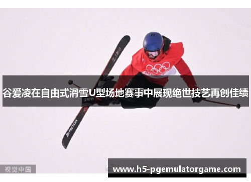 谷爱凌在自由式滑雪U型场地赛事中展现绝世技艺再创佳绩 谷爱凌在自由式滑雪U型场地赛事中展现绝世技艺再创佳绩