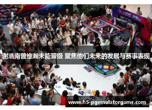 谢浩南曾维瀚未能晋级 聚焦他们未来的发展与赛事表现