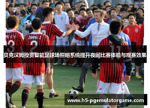 贝克汉姆投资智能足球场照明系统提升夜间比赛体验与观赛效果