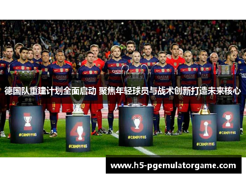德国队重建计划全面启动 聚焦年轻球员与战术创新打造未来核心