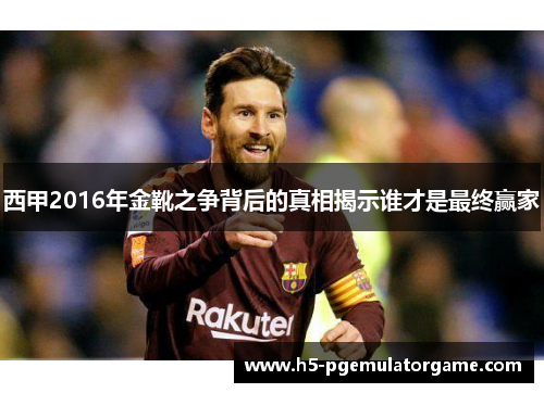 西甲2016年金靴之争背后的真相揭示谁才是最终赢家