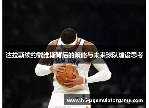 达拉斯续约戴维斯背后的策略与未来球队建设思考