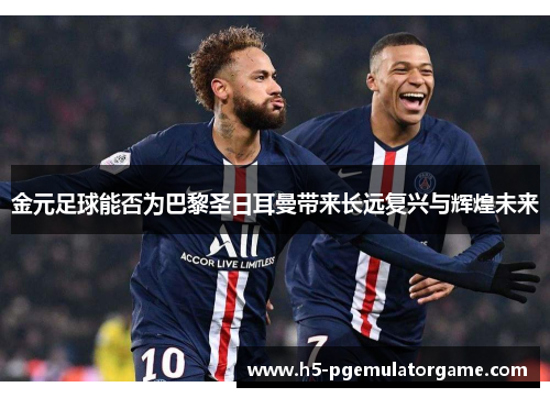 金元足球能否为巴黎圣日耳曼带来长远复兴与辉煌未来