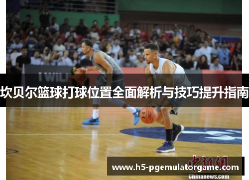 坎贝尔篮球打球位置全面解析与技巧提升指南 坎贝尔篮球打球位置全面解析与技巧提升指南