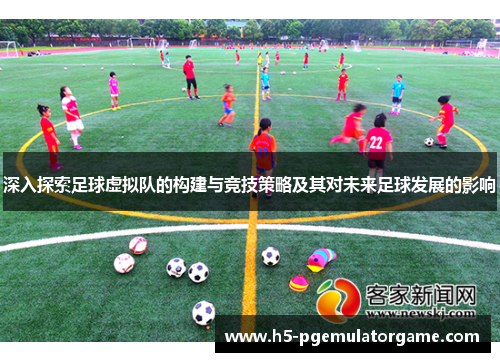 深入探索足球虚拟队的构建与竞技策略及其对未来足球发展的影响 深入探索足球虚拟队的构建与竞技策略及其对未来足球发展的影响