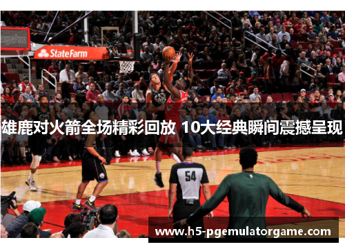 雄鹿对火箭全场精彩回放 10大经典瞬间震撼呈现