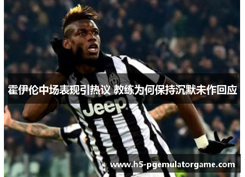 霍伊伦中场表现引热议 教练为何保持沉默未作回应