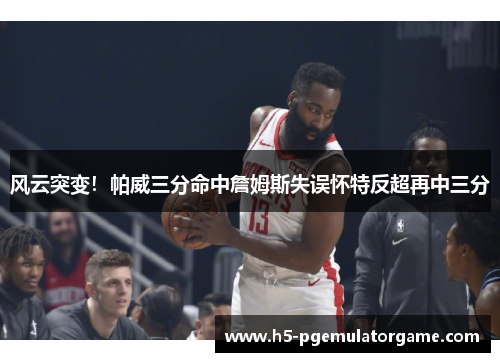 风云突变！帕威三分命中詹姆斯失误怀特反超再中三分