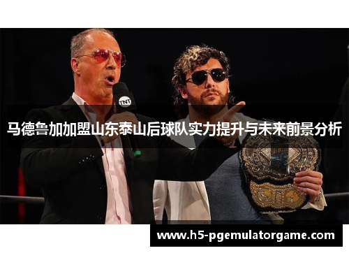 马德鲁加加盟山东泰山后球队实力提升与未来前景分析