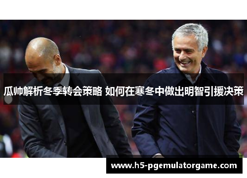 瓜帅解析冬季转会策略 如何在寒冬中做出明智引援决策 瓜帅解析冬季转会策略 如何在寒冬中做出明智引援决策