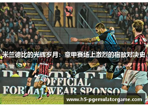 米兰德比的光辉岁月:意甲赛场上激烈的宿敌对决史 米兰德比的光辉岁月:意甲赛场上激烈的宿敌对决史